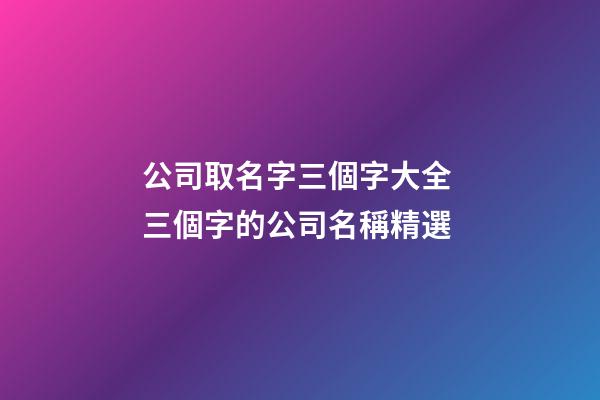 公司取名字三個字大全 三個字的公司名稱精選-第1張-公司起名-玄機派